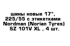 шины новые 17“,  225/55 с этикетками  Nordman (Norian Tyres)  SZ 101V XL , 4 шт.